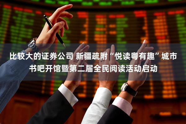 比较大的证券公司 新疆疏附“悦读粤有趣”城市书吧开馆暨第二届全民阅读活动启动