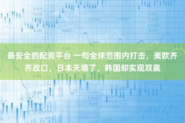 最安全的配资平台 一句全球范围内打击，美欧齐齐改口，日本天塌了，韩国却实现双赢