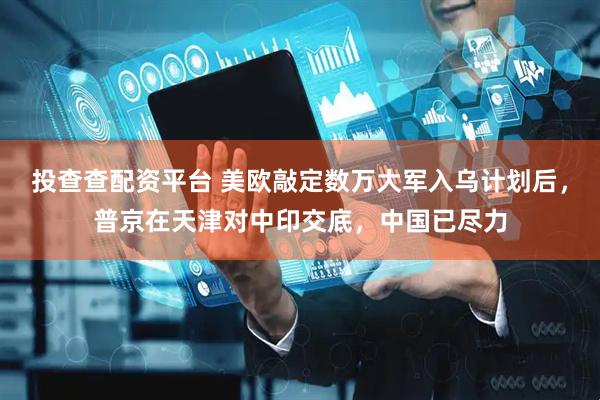 投查查配资平台 美欧敲定数万大军入乌计划后，普京在天津对中印交底，中国已尽力