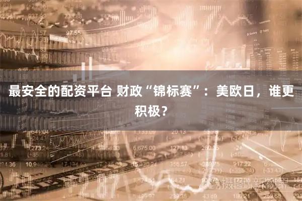 最安全的配资平台 财政“锦标赛”：美欧日，谁更积极？