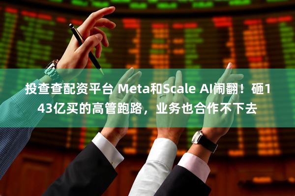 投查查配资平台 Meta和Scale AI闹翻！砸143亿买的高管跑路，业务也合作不下去