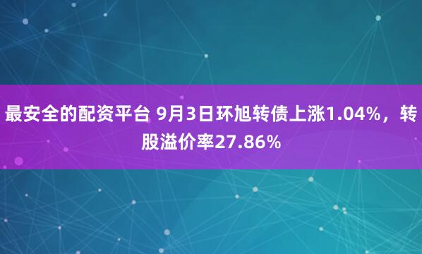 最安全的配资平台 9月3日环旭转债上涨1.04%，转股溢价率27.86%