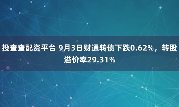 投查查配资平台 9月3日财通转债下跌0.62%，转股溢价率29.31%
