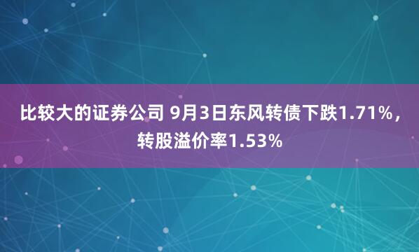 比较大的证券公司 9月3日东风转债下跌1.71%，转股溢价率1.53%