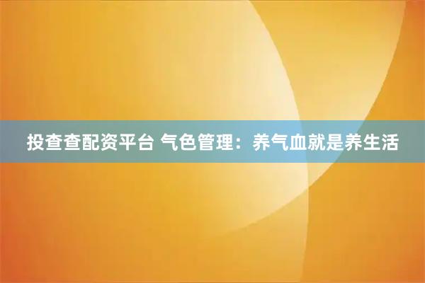 投查查配资平台 气色管理：养气血就是养生活