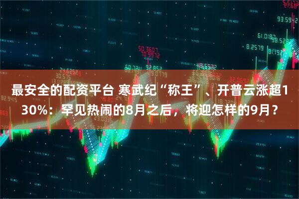 最安全的配资平台 寒武纪“称王”、开普云涨超130%：罕见热闹的8月之后，将迎怎样的9月？