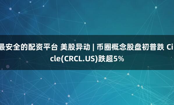 最安全的配资平台 美股异动 | 币圈概念股盘初普跌 Circle(CRCL.US)跌超5%
