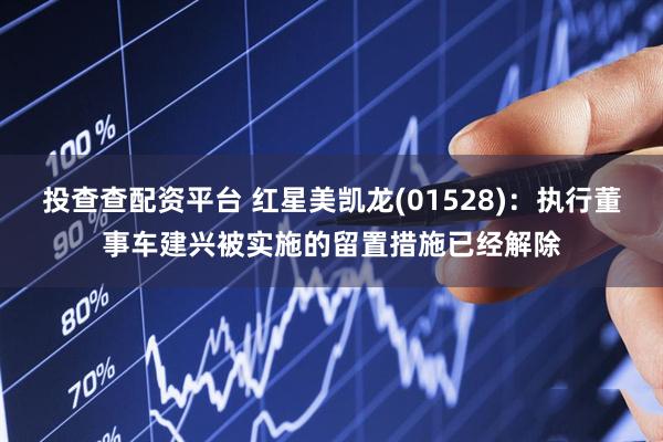 投查查配资平台 红星美凯龙(01528)：执行董事车建兴被实施的留置措施已经解除