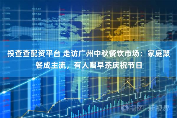 投查查配资平台 走访广州中秋餐饮市场：家庭聚餐成主流，有人喝早茶庆祝节日