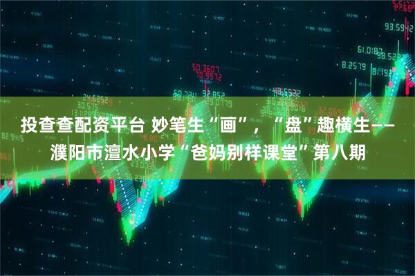 投查查配资平台 妙笔生“画”,“盘”趣横生——濮阳市澶水小学“爸妈别样课堂”第八期
