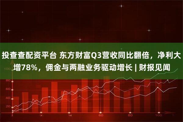 投查查配资平台 东方财富Q3营收同比翻倍,净利大增78%,佣金与两融业务驱动增长 | 财报见闻