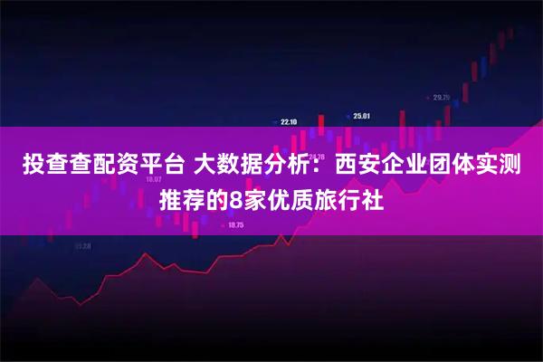 投查查配资平台 大数据分析：西安企业团体实测推荐的8家优质旅行社