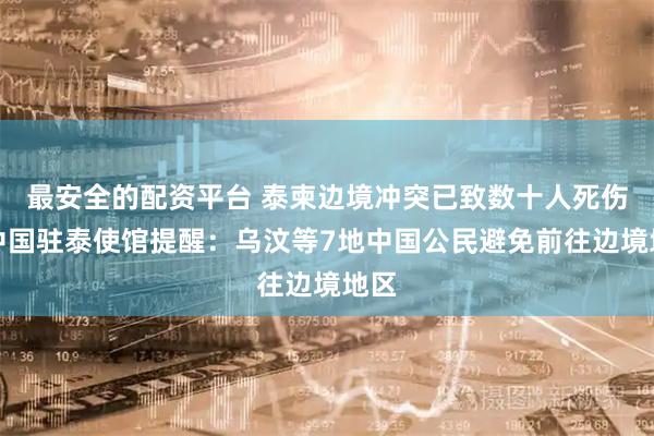 最安全的配资平台 泰柬边境冲突已致数十人死伤,中国驻泰使馆提醒:乌汶等7地中国公民避免前往边境地区