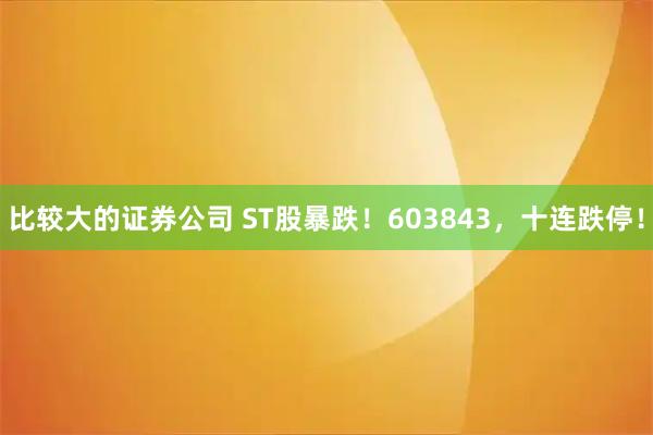 比较大的证券公司 ST股暴跌!603843,十连跌停!
