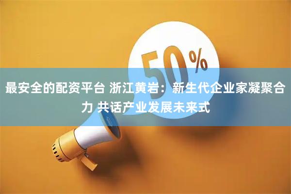 最安全的配资平台 浙江黄岩：新生代企业家凝聚合力 共话产业发展未来式