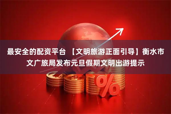 最安全的配资平台 【文明旅游正面引导】衡水市文广旅局发布元旦假期文明出游提示