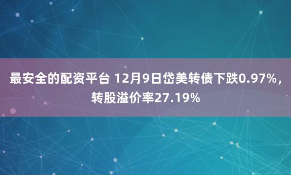 最安全的配资平台 12月9日岱美转债下跌0.97%，转股溢价率27.19%