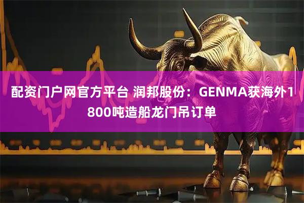 配资门户网官方平台 润邦股份：GENMA获海外1800吨造船龙门吊订单