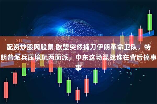 配资炒股网股票 欧盟突然捅刀伊朗革命卫队,特朗普派兵压境玩两面派,中东这场混战谁在背后搞事