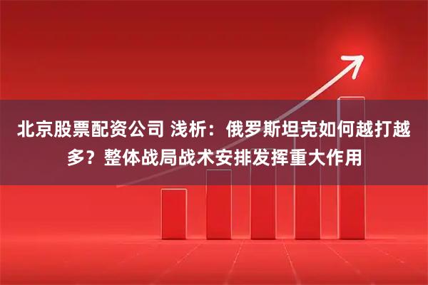 北京股票配资公司 浅析:俄罗斯坦克如何越打越多?整体战局战术安排发挥重大作用