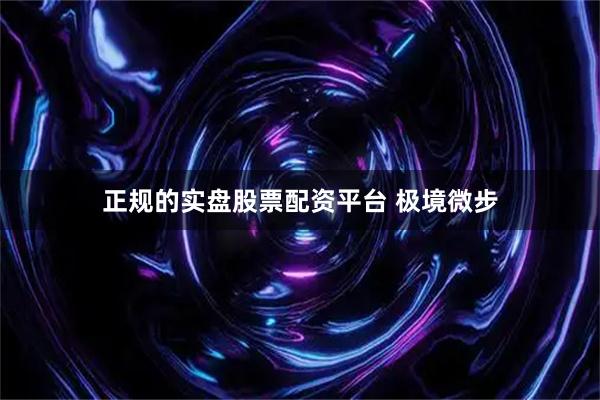 正规的实盘股票配资平台 极境微步