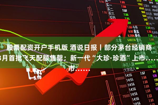 股票配资开户手机版 酒说日报丨部分茅台经销商3月首批飞天配额售罄；新一代“大珍·珍酒”上市……