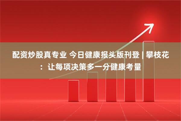 配资炒股真专业 今日健康报头版刊登 | 攀枝花：让每项决策多一分健康考量