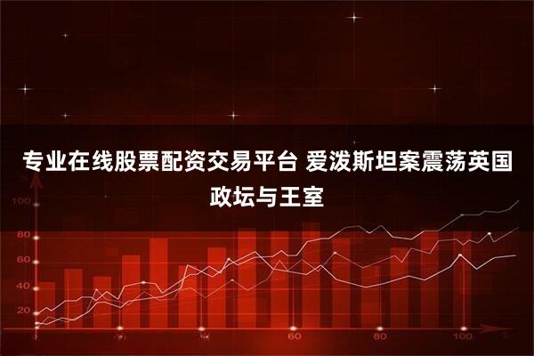 专业在线股票配资交易平台 爱泼斯坦案震荡英国政坛与王室