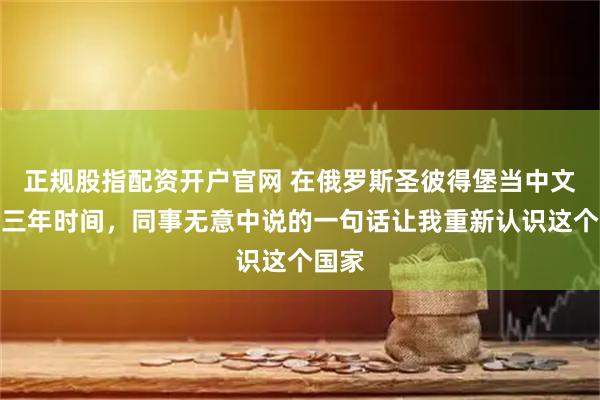 正规股指配资开户官网 在俄罗斯圣彼得堡当中文老师三年时间，同事无意中说的一句话让我重新认识这个国家