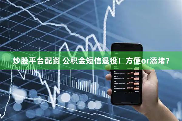 炒股平台配资 公积金短信退役！方便or添堵？