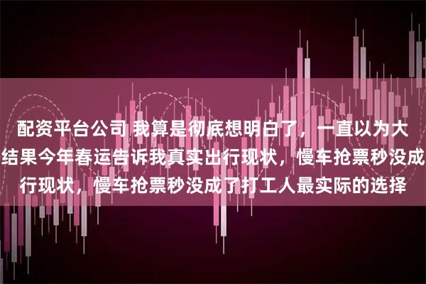 配资平台公司 我算是彻底想明白了，一直以为大家出门非高铁即飞机，结果今年春运告诉我真实出行现状，慢车抢票秒没成了打工人最实际的选择