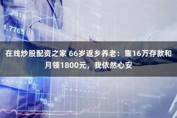 在线炒股配资之家 66岁返乡养老：靠16万存款和月领1800元，我依然心安