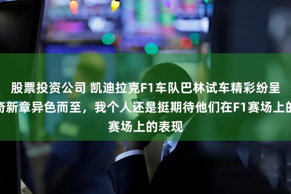 股票投资公司 凯迪拉克F1车队巴林试车精彩纷呈，传奇新章异色而至，我个人还是挺期待他们在F1赛场上的表现