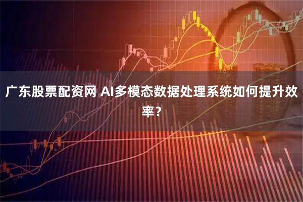 广东股票配资网 AI多模态数据处理系统如何提升效率？
