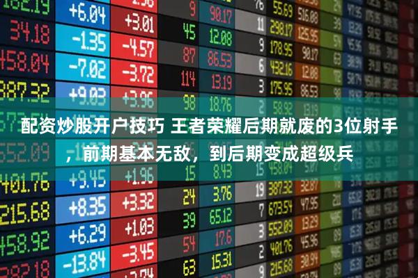 配资炒股开户技巧 王者荣耀后期就废的3位射手，前期基本无敌，到后期变成超级兵