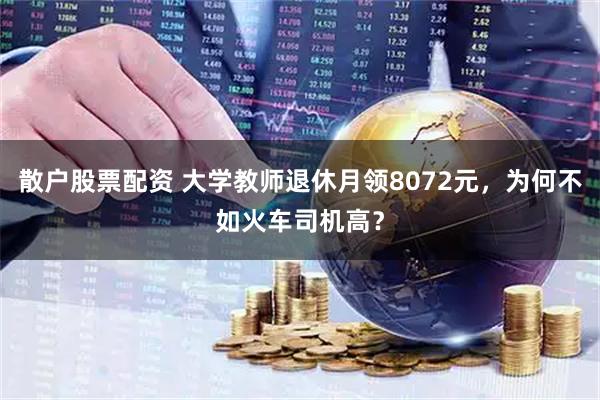 散户股票配资 大学教师退休月领8072元，为何不如火车司机高？