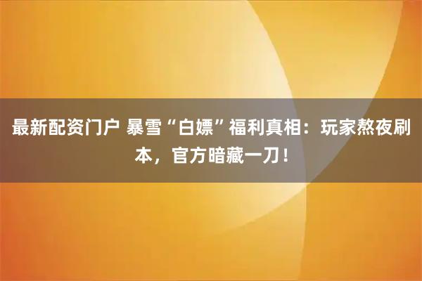 最新配资门户 暴雪“白嫖”福利真相：玩家熬夜刷本，官方暗藏一刀！