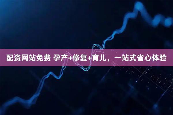 配资网站免费 孕产+修复+育儿,一站式省心体验