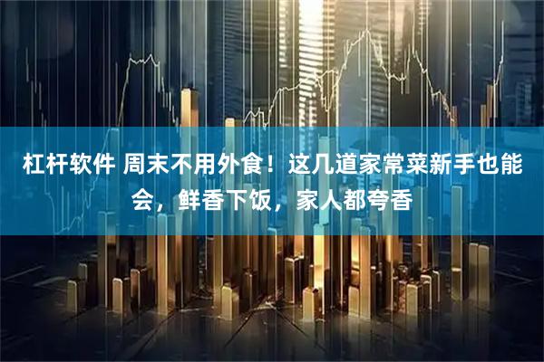 杠杆软件 周末不用外食!这几道家常菜新手也能会,鲜香下饭,家人都夸香