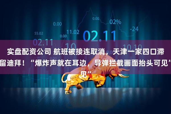 实盘配资公司 航班被接连取消,天津一家四口滞留迪拜!“爆炸声就在耳边,导弹拦截画面抬头可见”