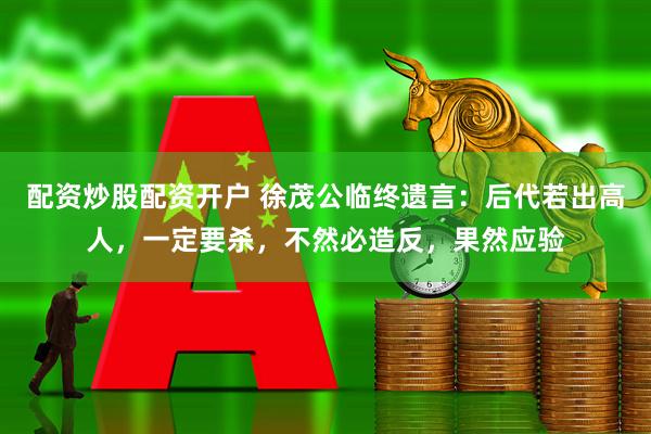 配资炒股配资开户 徐茂公临终遗言:后代若出高人,一定要杀,不然必造反,果然应验