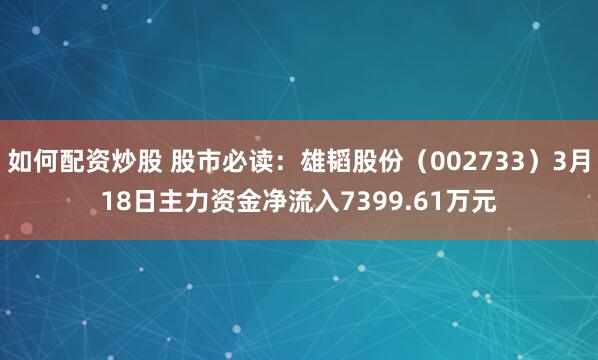 如何配资炒股 股市必读：雄韬股份（002733）3月18日主力资金净流入7399.61万元