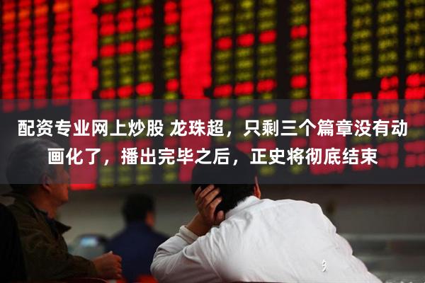 配资专业网上炒股 龙珠超，只剩三个篇章没有动画化了，播出完毕之后，正史将彻底结束