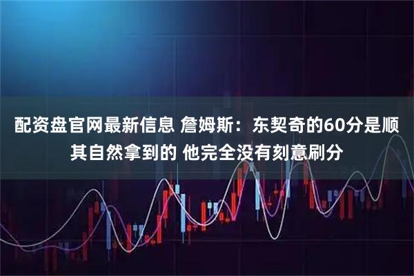 配资盘官网最新信息 詹姆斯:东契奇的60分是顺其自然拿到的 他完全没有刻意刷分