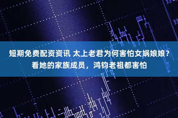 短期免费配资资讯 太上老君为何害怕女娲娘娘？看她的家族成员，鸿钧老祖都害怕