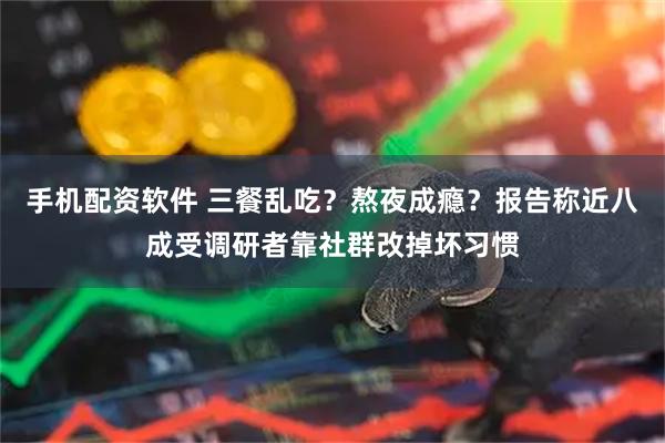 手机配资软件 三餐乱吃？熬夜成瘾？报告称近八成受调研者靠社群改掉坏习惯
