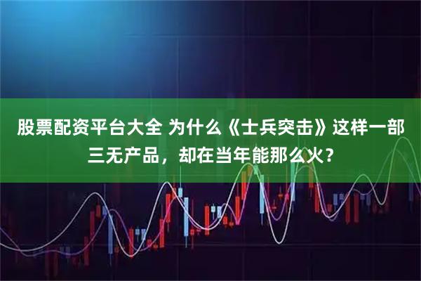 股票配资平台大全 为什么《士兵突击》这样一部三无产品，却在当年能那么火？