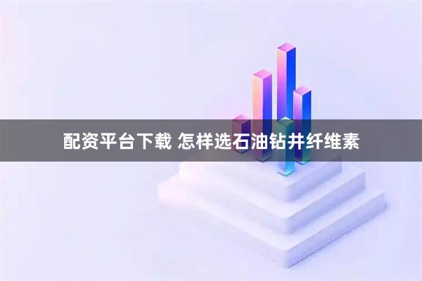 配资平台下载 怎样选石油钻井纤维素