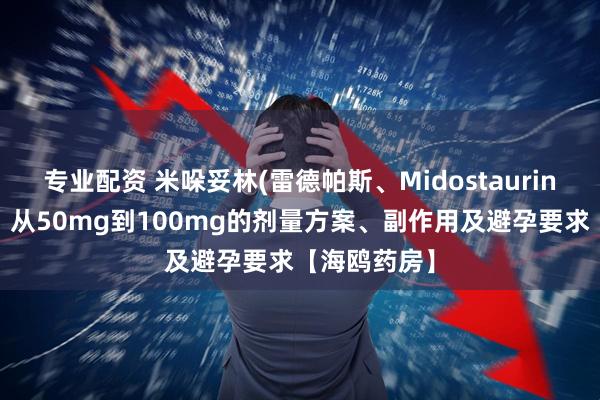专业配资 米哚妥林(雷德帕斯、Midostaurin)用药要点：从50mg到100mg的剂量方案、副作用及避孕要求【海鸥药房】