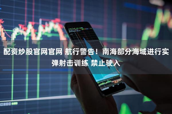 配资炒股官网官网 航行警告！南海部分海域进行实弹射击训练 禁止驶入